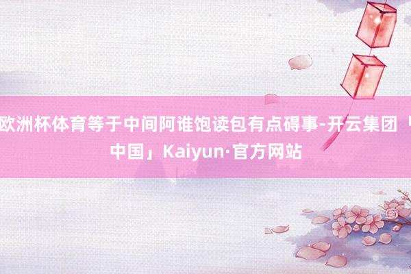 欧洲杯体育等于中间阿谁饱读包有点碍事-开云集团「中国」Kaiyun·官方网站