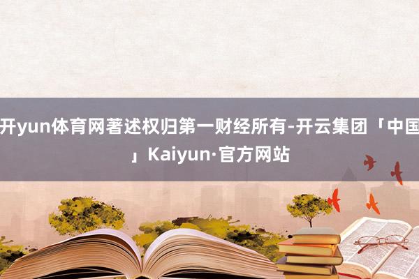 开yun体育网著述权归第一财经所有-开云集团「中国」Kaiyun·官方网站