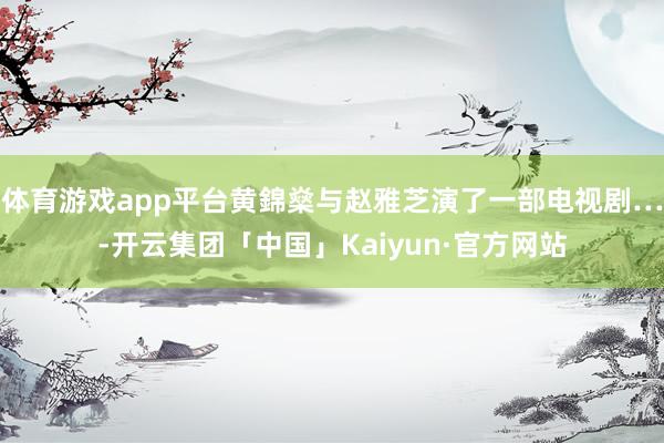 体育游戏app平台黄錦燊与赵雅芝演了一部电视剧…-开云集团「中国」Kaiyun·官方网站