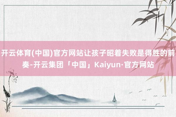 开云体育(中国)官方网站让孩子昭着失败是得胜的前奏-开云集团「中国」Kaiyun·官方网站