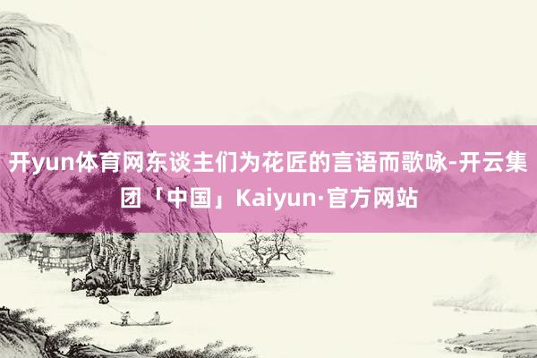 开yun体育网东谈主们为花匠的言语而歌咏-开云集团「中国」Kaiyun·官方网站