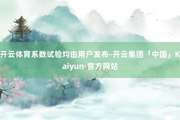 开云体育系数试验均由用户发布-开云集团「中国」Kaiyun·官方网站