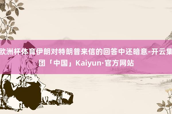 欧洲杯体育伊朗对特朗普来信的回答中还暗意-开云集团「中国」Kaiyun·官方网站