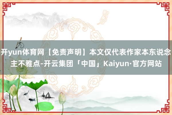开yun体育网【免责声明】本文仅代表作家本东说念主不雅点-开云集团「中国」Kaiyun·官方网站