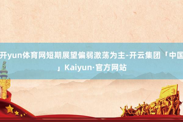 开yun体育网短期展望偏弱激荡为主-开云集团「中国」Kaiyun·官方网站