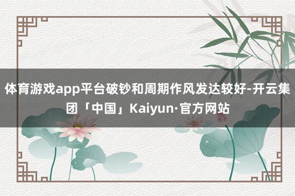 体育游戏app平台破钞和周期作风发达较好-开云集团「中国」Kaiyun·官方网站