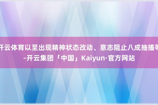 开云体育以至出现精神状态改动、意志阻止八成抽搐等-开云集团「中国」Kaiyun·官方网站