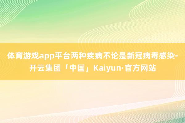 体育游戏app平台　　两种疾病不论是新冠病毒感染-开云集团「中国」Kaiyun·官方网站