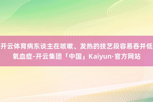 开云体育病东谈主在咳嗽、发热的技艺段容易吞并低氧血症-开云集团「中国」Kaiyun·官方网站