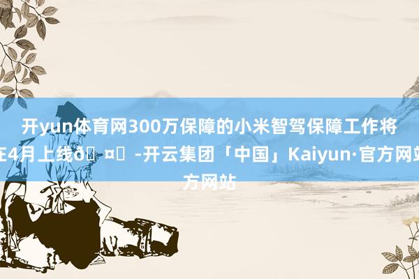 开yun体育网300万保障的小米智驾保障工作将在4月上线🤔-开云集团「中国」Kaiyun·官方网站
