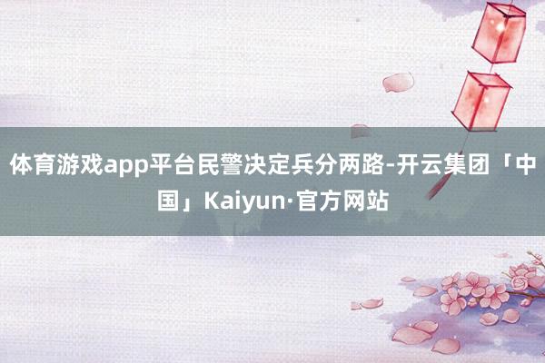 体育游戏app平台　　民警决定兵分两路-开云集团「中国」Kaiyun·官方网站