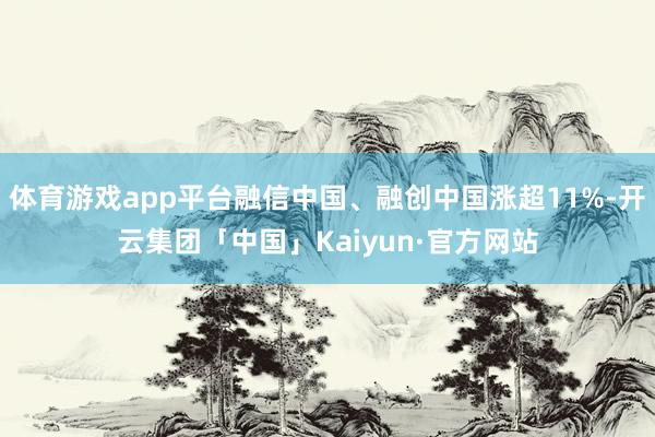 体育游戏app平台融信中国、融创中国涨超11%-开云集团「中国」Kaiyun·官方网站