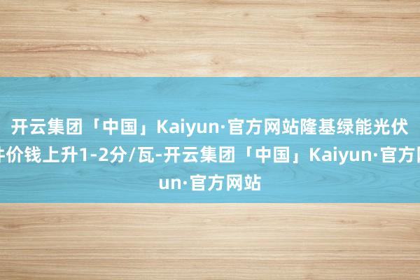 开云集团「中国」Kaiyun·官方网站隆基绿能光伏组件价钱上升1-2分/瓦-开云集团「中国」Kaiyun·官方网站