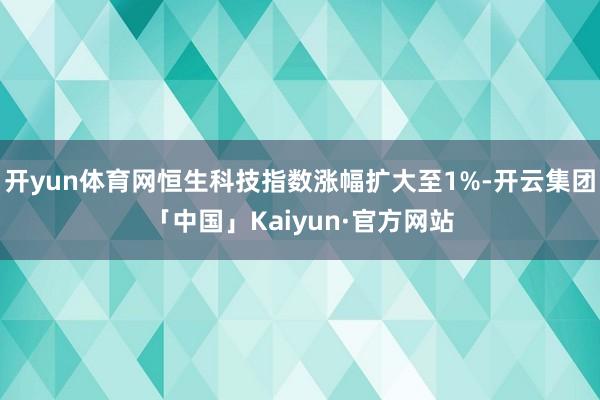 开yun体育网恒生科技指数涨幅扩大至1%-开云集团「中国」Kaiyun·官方网站