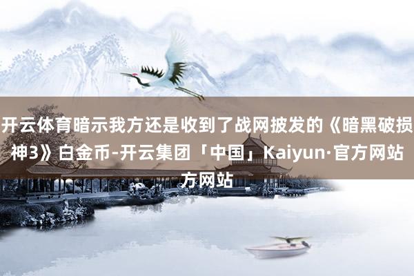 开云体育暗示我方还是收到了战网披发的《暗黑破损神3》白金币-开云集团「中国」Kaiyun·官方网站