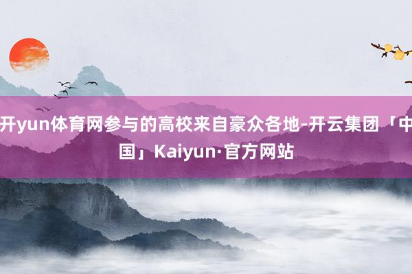 开yun体育网参与的高校来自豪众各地-开云集团「中国」Kaiyun·官方网站
