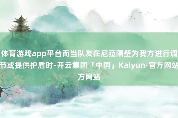 体育游戏app平台而当队友在尼菈隔壁为我方进行调节或提供护盾时-开云集团「中国」Kaiyun·官方网站
