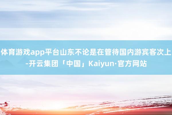 体育游戏app平台山东不论是在管待国内游宾客次上-开云集团「中国」Kaiyun·官方网站