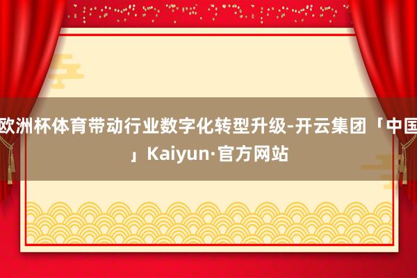 欧洲杯体育带动行业数字化转型升级-开云集团「中国」Kaiyun·官方网站