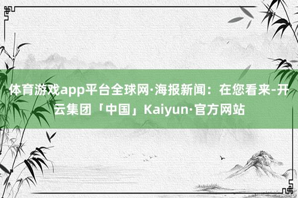 体育游戏app平台　　全球网·海报新闻：在您看来-开云集团「中国」Kaiyun·官方网站