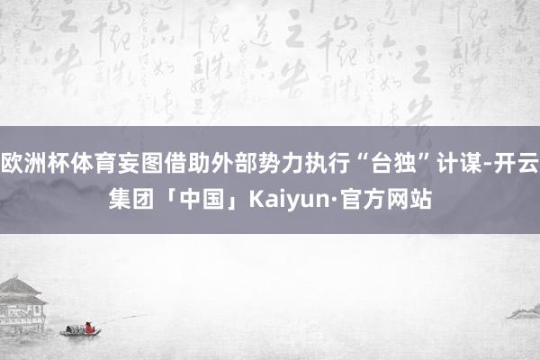 欧洲杯体育妄图借助外部势力执行“台独”计谋-开云集团「中国」Kaiyun·官方网站