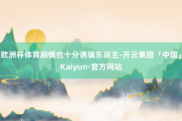 欧洲杯体育剧情也十分诱骗东谈主-开云集团「中国」Kaiyun·官方网站