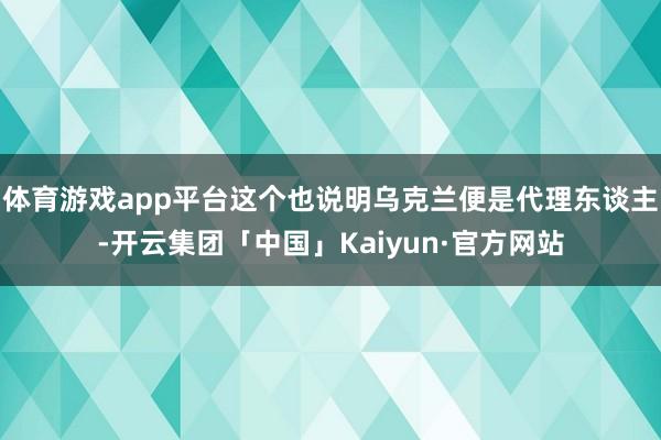 体育游戏app平台这个也说明乌克兰便是代理东谈主-开云集团「中国」Kaiyun·官方网站