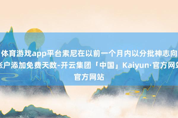 体育游戏app平台索尼在以前一个月内以分批神志向账户添加免费天数-开云集团「中国」Kaiyun·官方网站