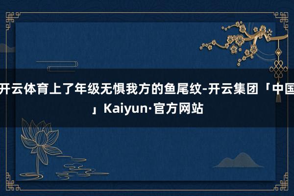 开云体育上了年级无惧我方的鱼尾纹-开云集团「中国」Kaiyun·官方网站
