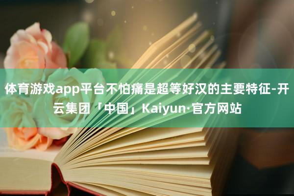 体育游戏app平台不怕痛是超等好汉的主要特征-开云集团「中国」Kaiyun·官方网站