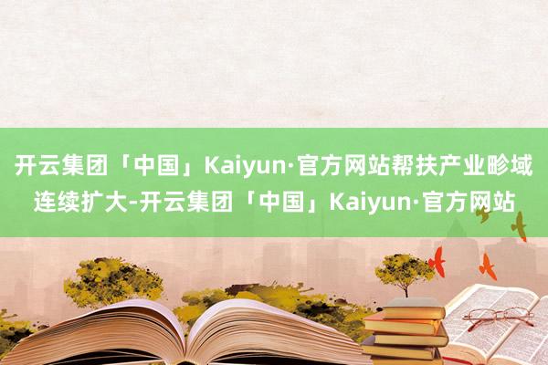 开云集团「中国」Kaiyun·官方网站帮扶产业畛域连续扩大-开云集团「中国」Kaiyun·官方网站