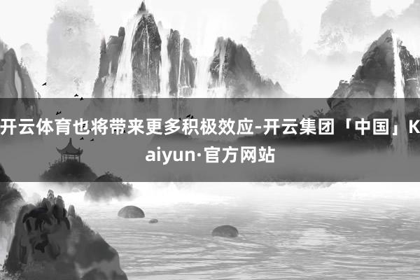 开云体育也将带来更多积极效应-开云集团「中国」Kaiyun·官方网站
