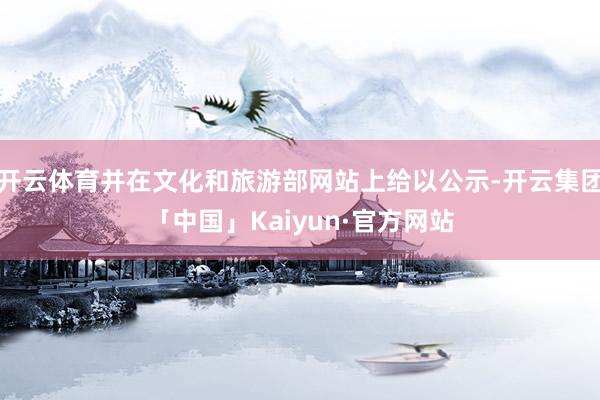 开云体育并在文化和旅游部网站上给以公示-开云集团「中国」Kaiyun·官方网站