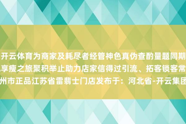 开云体育为商家及耗尽者经管神色真伪查酌量题同期逐渐放射寰球的意式SPA享瘦之旅聚积举止助力店家信得过引流、拓客锁客常州市正品江苏省雷翡士门店发布于：河北省-开云集团「中国」Kaiyun·官方网站