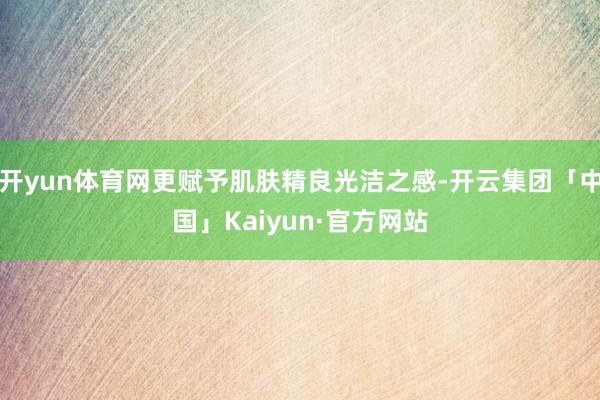 开yun体育网更赋予肌肤精良光洁之感-开云集团「中国」Kaiyun·官方网站