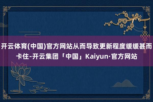 开云体育(中国)官方网站从而导致更新程度缓缓甚而卡住-开云集团「中国」Kaiyun·官方网站