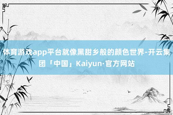 体育游戏app平台就像黑甜乡般的颜色世界-开云集团「中国」Kaiyun·官方网站