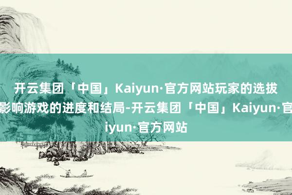 开云集团「中国」Kaiyun·官方网站玩家的选拔将径直影响游戏的进度和结局-开云集团「中国」Kaiyun·官方网站