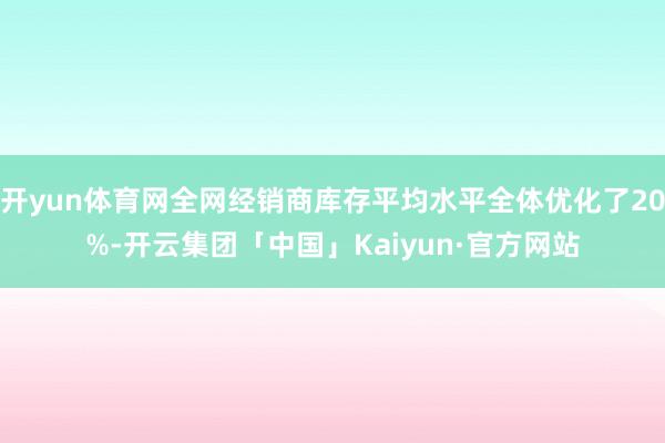 开yun体育网全网经销商库存平均水平全体优化了20%-开云集团「中国」Kaiyun·官方网站