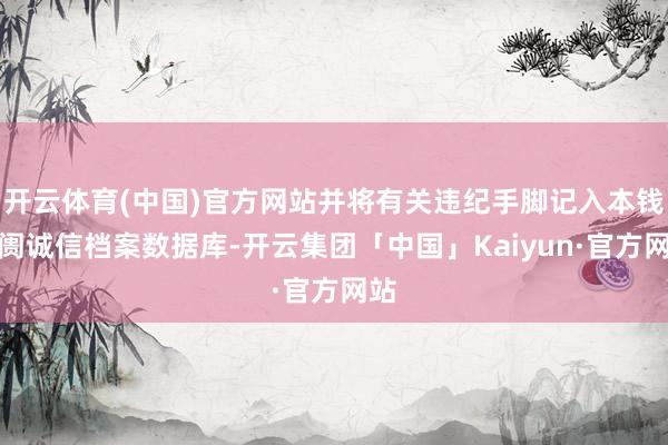 开云体育(中国)官方网站并将有关违纪手脚记入本钱阛阓诚信档案数据库-开云集团「中国」Kaiyun·官方网站