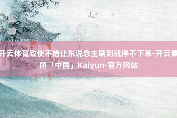 开云体育致使不错让东说念主刷到就停不下来-开云集团「中国」Kaiyun·官方网站
