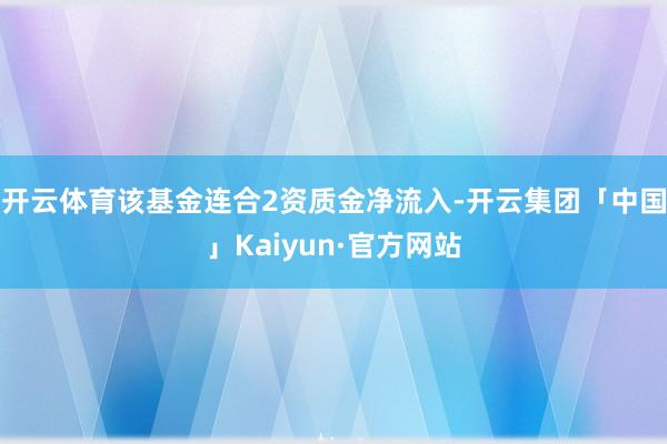 开云体育该基金连合2资质金净流入-开云集团「中国」Kaiyun·官方网站