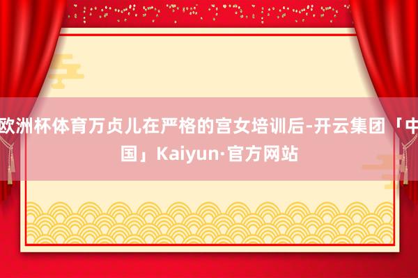 欧洲杯体育万贞儿在严格的宫女培训后-开云集团「中国」Kaiyun·官方网站
