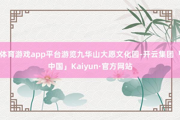 体育游戏app平台游览九华山大愿文化园-开云集团「中国」Kaiyun·官方网站