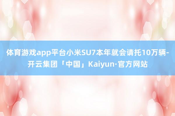 体育游戏app平台小米SU7本年就会请托10万辆-开云集团「中国」Kaiyun·官方网站