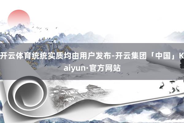 开云体育统统实质均由用户发布-开云集团「中国」Kaiyun·官方网站