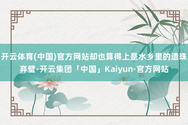 开云体育(中国)官方网站却也算得上是水乡里的遗珠弃璧-开云集团「中国」Kaiyun·官方网站