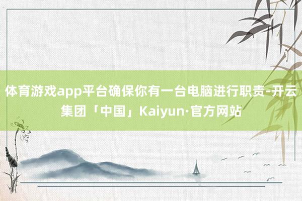 体育游戏app平台确保你有一台电脑进行职责-开云集团「中国」Kaiyun·官方网站