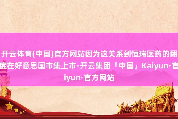 开云体育(中国)官方网站因为这关系到恒瑞医药的翻新药初度在好意思国市集上市-开云集团「中国」Kaiyun·官方网站