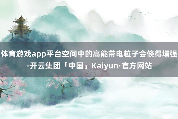 体育游戏app平台空间中的高能带电粒子会倏得增强-开云集团「中国」Kaiyun·官方网站